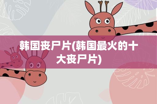 韩国丧尸片(韩国最火的十大丧尸片)