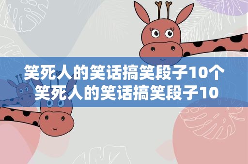 笑死人的笑话搞笑段子10个 笑死人的笑话搞笑段子10个字左右