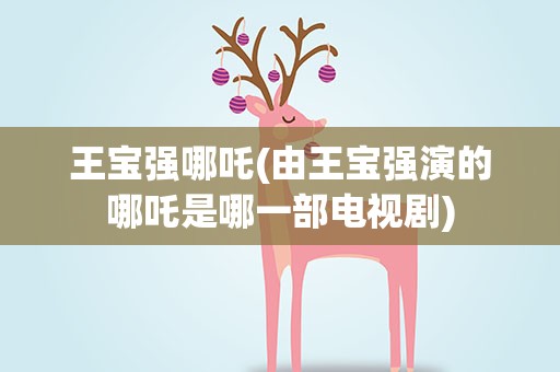 王宝强哪吒(由王宝强演的哪吒是哪一部电视剧)