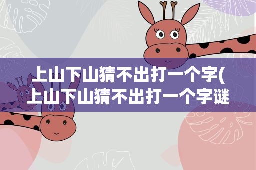 上山下山猜不出打一个字(上山下山猜不出打一个字谜)
