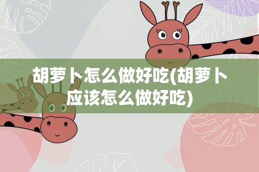 胡萝卜怎么做好吃(胡萝卜应该怎么做好吃)