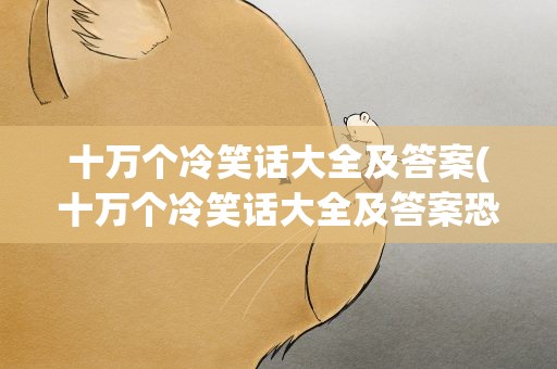 十万个冷笑话大全及答案(十万个冷笑话大全及答案恐怖版)