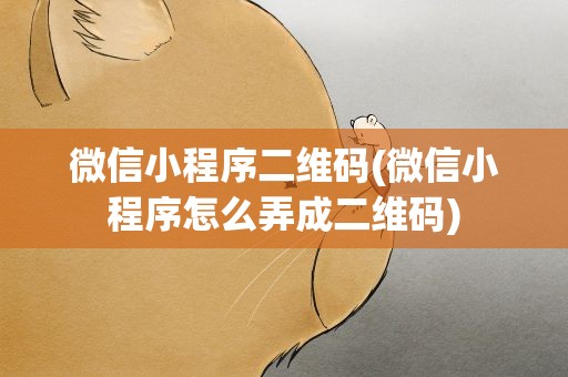 微信小程序二维码(微信小程序怎么弄成二维码)