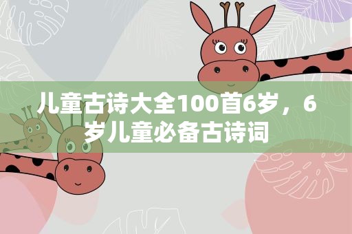 儿童古诗大全100首6岁，6岁儿童必备古诗词