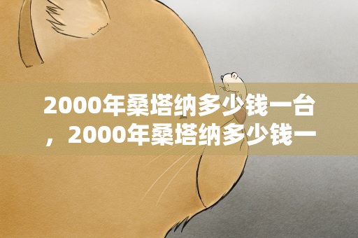 2000年桑塔纳多少钱一台，2000年桑塔纳多少钱一台车