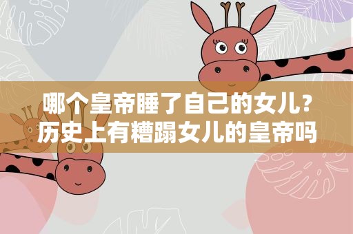 哪个皇帝睡了自己的女儿？历史上有糟蹋女儿的皇帝吗
