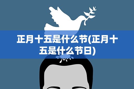 正月十五是什么节(正月十五是什么节日)