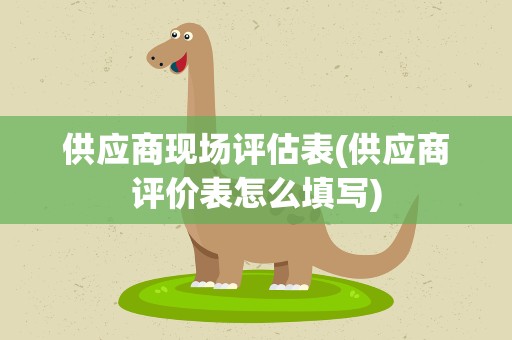 供应商现场评估表(供应商评价表怎么填写)