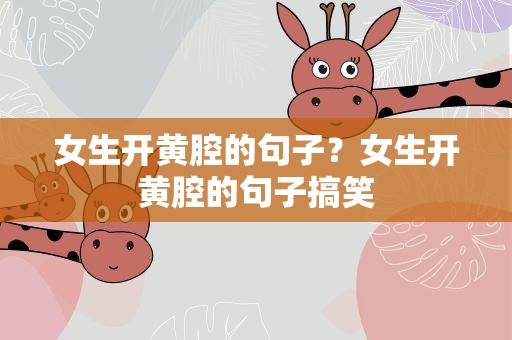 女生开黄腔的句子？女生开黄腔的句子搞笑
