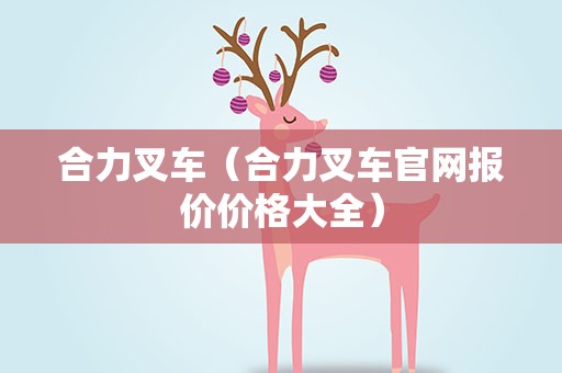 合力叉车（合力叉车官网报价价格大全）