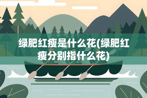 绿肥红瘦是什么花(绿肥红瘦分别指什么花)