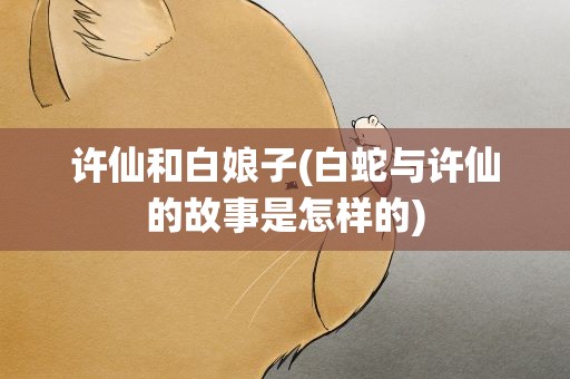 许仙和白娘子(白蛇与许仙的故事是怎样的)