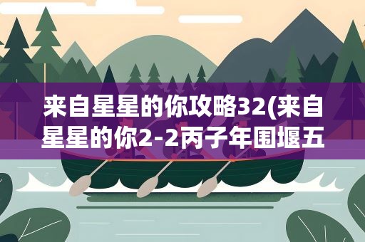 来自星星的你攻略32(来自星星的你2-2丙子年围堰五星搭配攻略)