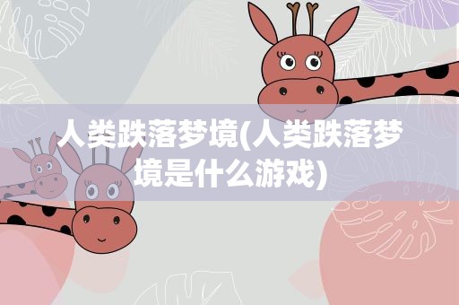 人类跌落梦境(人类跌落梦境是什么游戏)