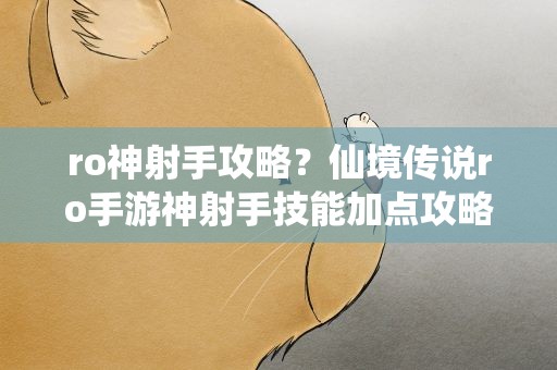 ro神射手攻略？仙境传说ro手游神射手技能加点攻略
