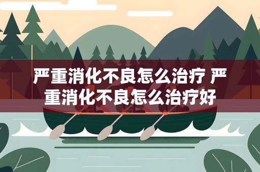 严重消化不良怎么治疗 严重消化不良怎么治疗好