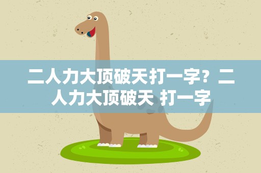 二人力大顶破天打一字？二人力大顶破天 打一字