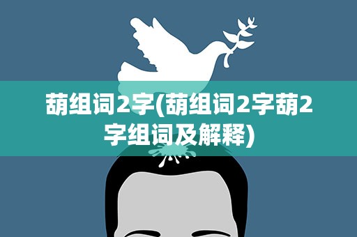 葫组词2字(葫组词2字葫2字组词及解释)