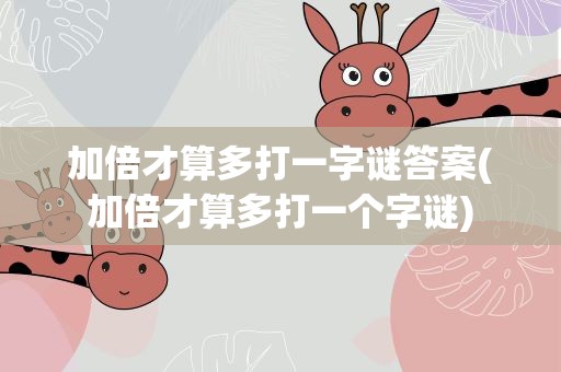 加倍才算多打一字谜答案(加倍才算多打一个字谜)
