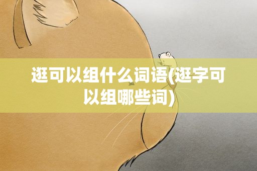 逛可以组什么词语(逛字可以组哪些词)