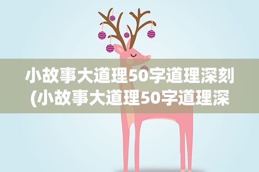 小故事大道理50字道理深刻(小故事大道理50字道理深刻感悟)