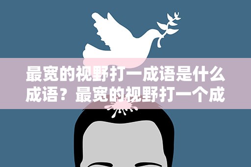 最宽的视野打一成语是什么成语？最宽的视野打一个成语是什么