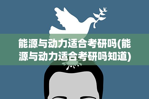 能源与动力适合考研吗(能源与动力适合考研吗知道)