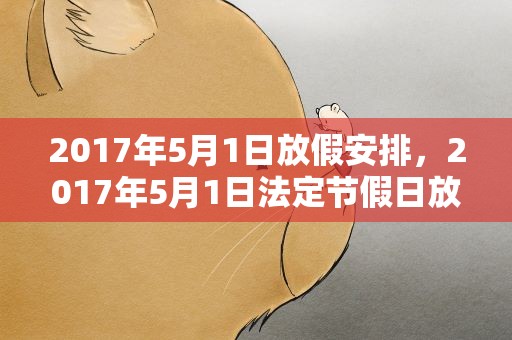 2017年5月1日放假安排，2017年5月1日法定节假日放假安排