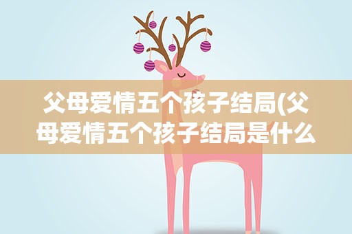 父母爱情五个孩子结局(父母爱情五个孩子结局是什么)