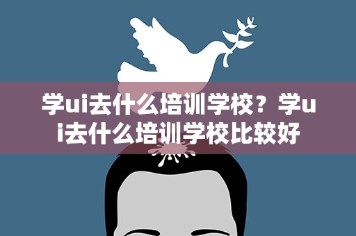 学ui去什么培训学校？学ui去什么培训学校比较好