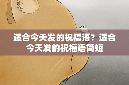 适合今天发的祝福语？适合今天发的祝福语简短