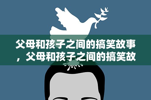 父母和孩子之间的搞笑故事，父母和孩子之间的搞笑故事大全
