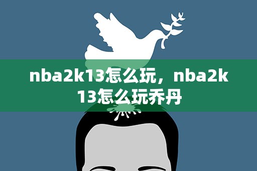 nba2k13怎么玩，nba2k13怎么玩乔丹