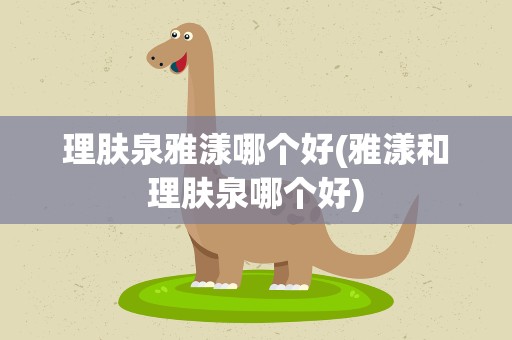 理肤泉雅漾哪个好(雅漾和理肤泉哪个好)