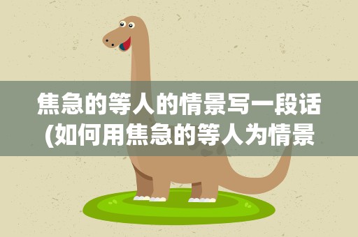 焦急的等人的情景写一段话(如何用焦急的等人为情景写一段话)