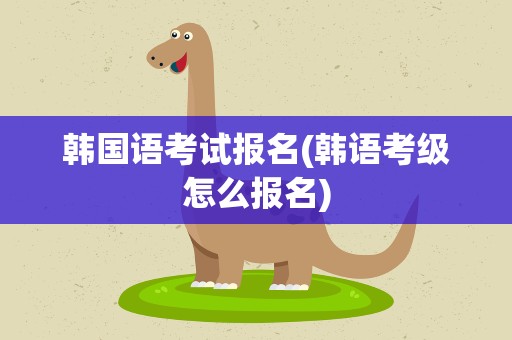 韩国语考试报名(韩语考级怎么报名)
