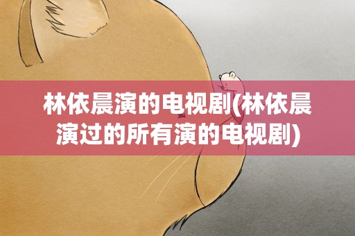 林依晨演的电视剧(林依晨演过的所有演的电视剧)