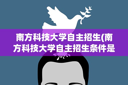 南方科技大学自主招生(南方科技大学自主招生条件是什么)