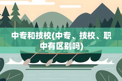 中专和技校(中专、技校、职中有区别吗)