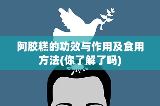 阿胶糕的功效与作用及食用方法(你了解了吗)