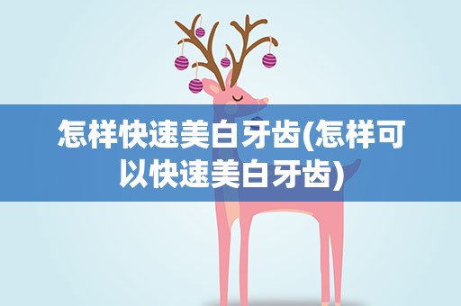 怎样快速美白牙齿(怎样可以快速美白牙齿)