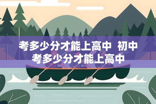 考多少分才能上高中  初中考多少分才能上高中