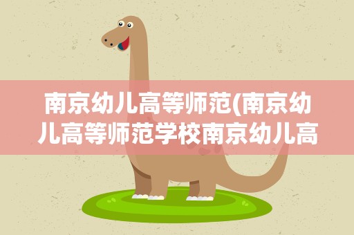 南京幼儿高等师范(南京幼儿高等师范学校南京幼儿高等师范学校录取分数线)