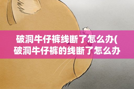 破洞牛仔裤线断了怎么办(破洞牛仔裤的线断了怎么办)