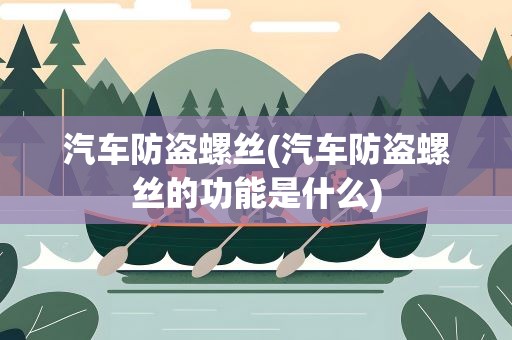 汽车防盗螺丝(汽车防盗螺丝的功能是什么)