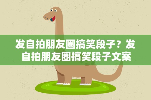 发自拍朋友圈搞笑段子？发自拍朋友圈搞笑段子文案