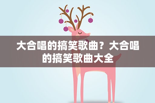大合唱的搞笑歌曲？大合唱的搞笑歌曲大全
