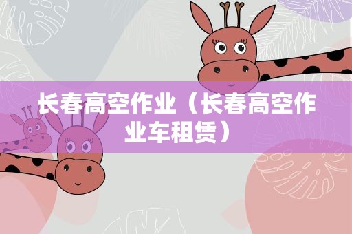长春高空作业（长春高空作业车租赁）