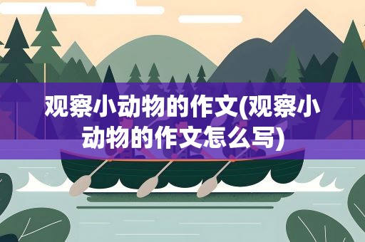 观察小动物的作文(观察小动物的作文怎么写)