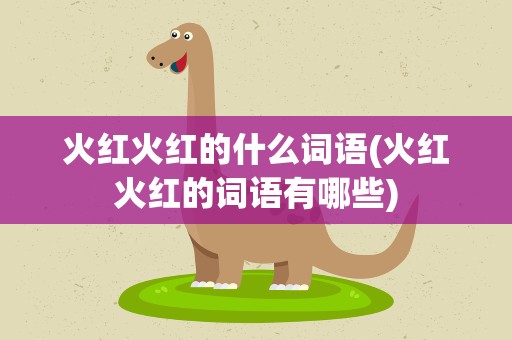 火红火红的什么词语(火红火红的词语有哪些)